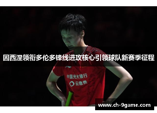 因西涅领衔多伦多锋线进攻核心引领球队新赛季征程