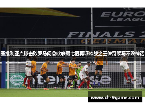 塞维利亚点球击败罗马问鼎欧联第七冠再证欧战之王传奇续写不败神话