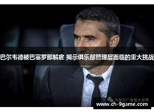 巴尔韦德被巴塞罗那解雇 揭示俱乐部管理层面临的重大挑战