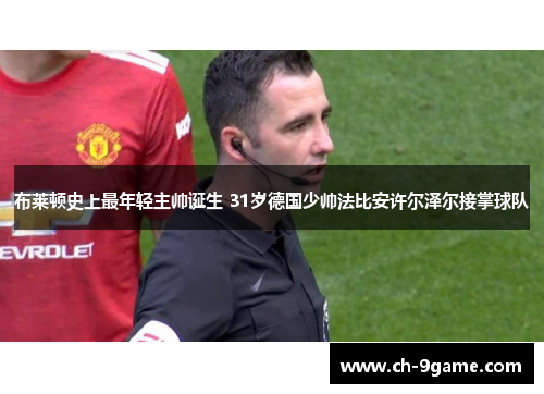 布莱顿史上最年轻主帅诞生 31岁德国少帅法比安许尔泽尔接掌球队