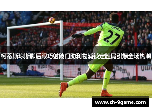 柯蒂斯琼斯脚后跟巧射破门助利物浦锁定胜局引爆全场热潮