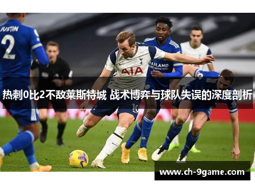 热刺0比2不敌莱斯特城 战术博弈与球队失误的深度剖析