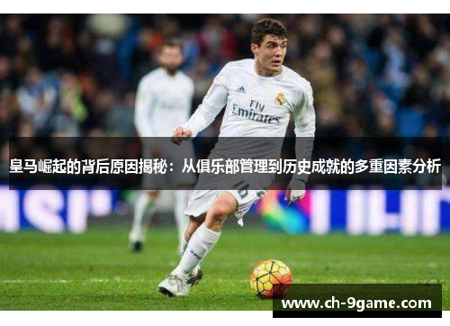 皇马崛起的背后原因揭秘：从俱乐部管理到历史成就的多重因素分析