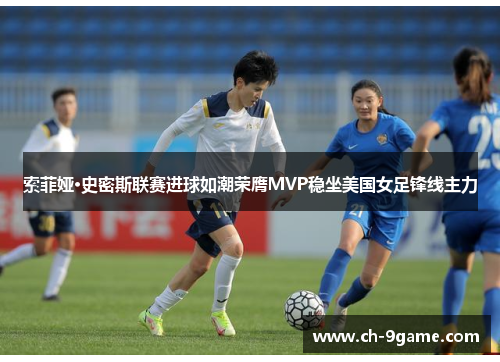 索菲娅·史密斯联赛进球如潮荣膺MVP稳坐美国女足锋线主力