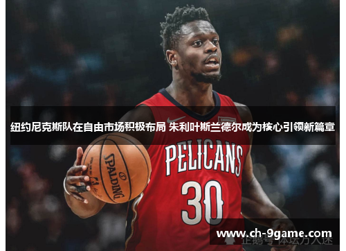 纽约尼克斯队在自由市场积极布局 朱利叶斯兰德尔成为核心引领新篇章