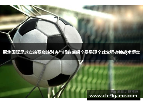 聚焦国际足球友谊赛巅峰对决与精彩瞬间全景呈现全球豪强碰撞战术博弈