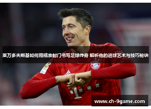 莱万多夫斯基如何用精准射门书写足球传奇 解析他的进球艺术与技巧秘诀