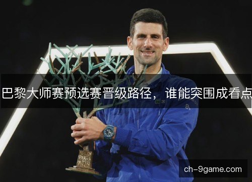 巴黎大师赛预选赛晋级路径，谁能突围成看点